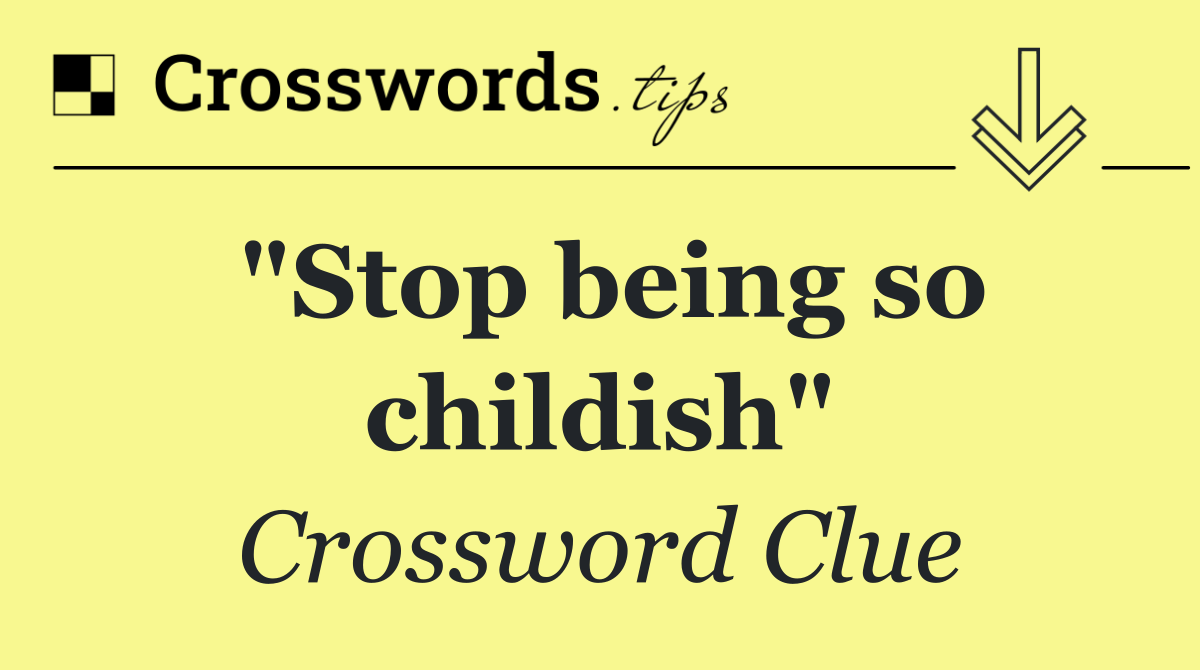 "Stop being so childish"
