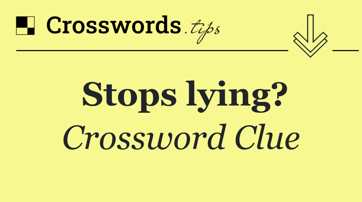 Stops lying?