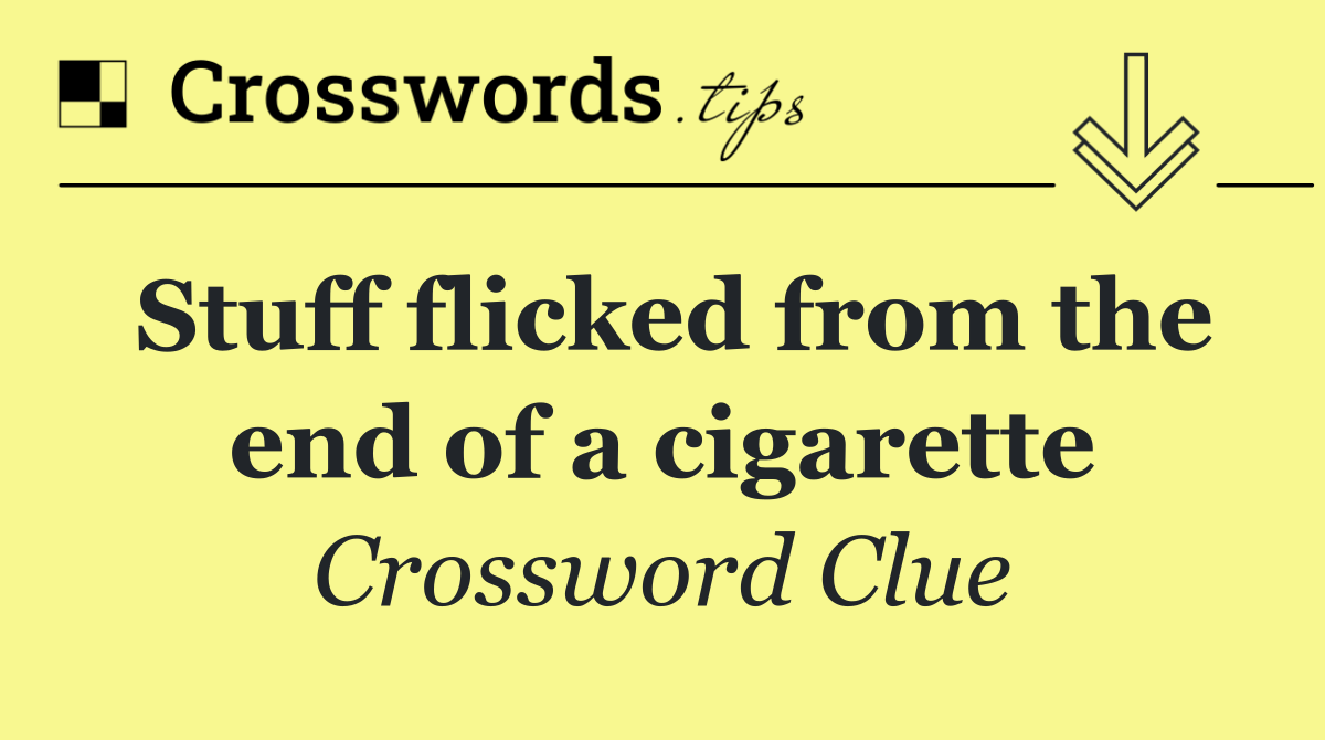 Stuff flicked from the end of a cigarette