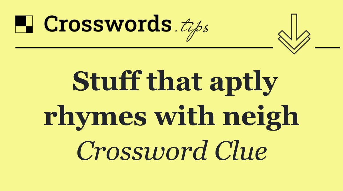 Stuff that aptly rhymes with neigh