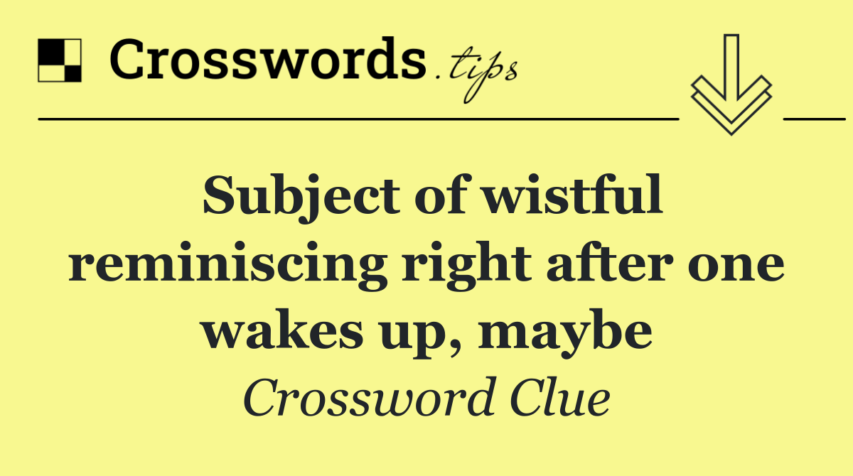 Subject of wistful reminiscing right after one wakes up, maybe