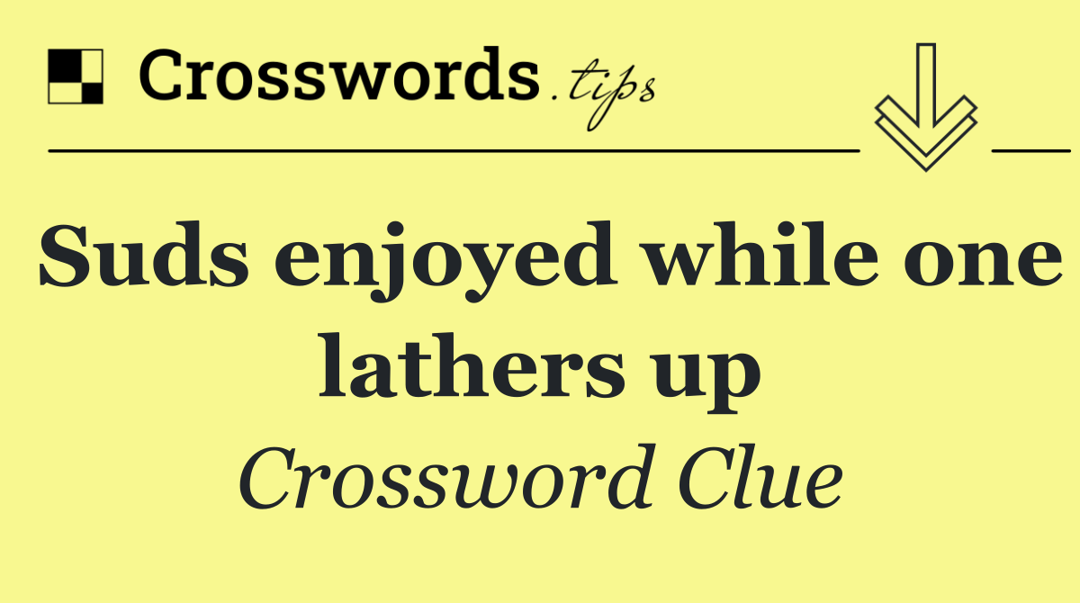 Suds enjoyed while one lathers up