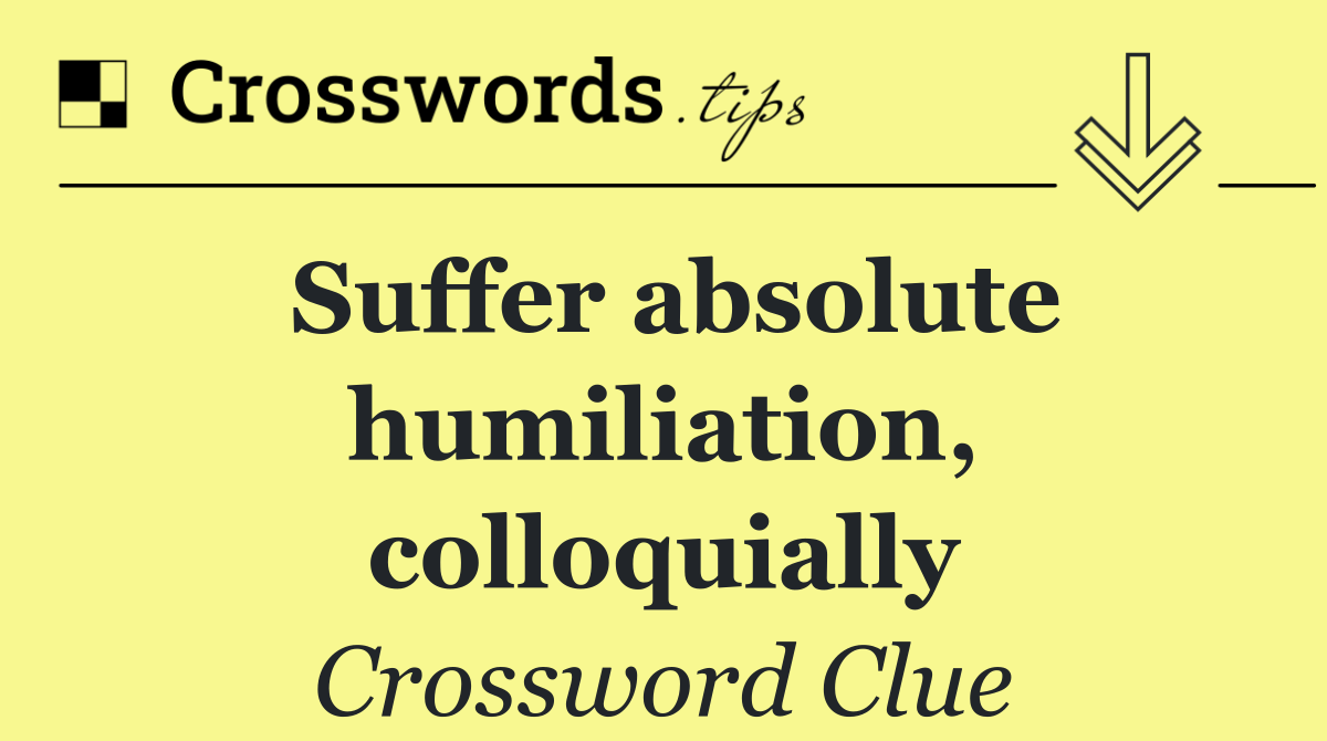 Suffer absolute humiliation, colloquially