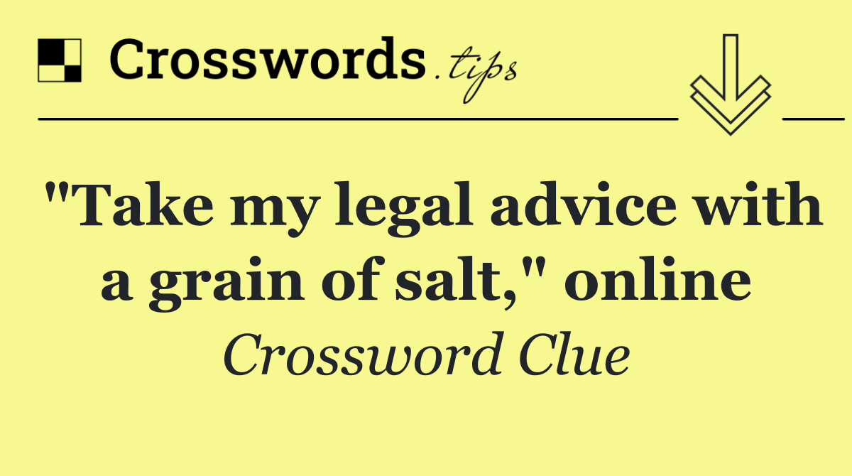 "Take my legal advice with a grain of salt," online