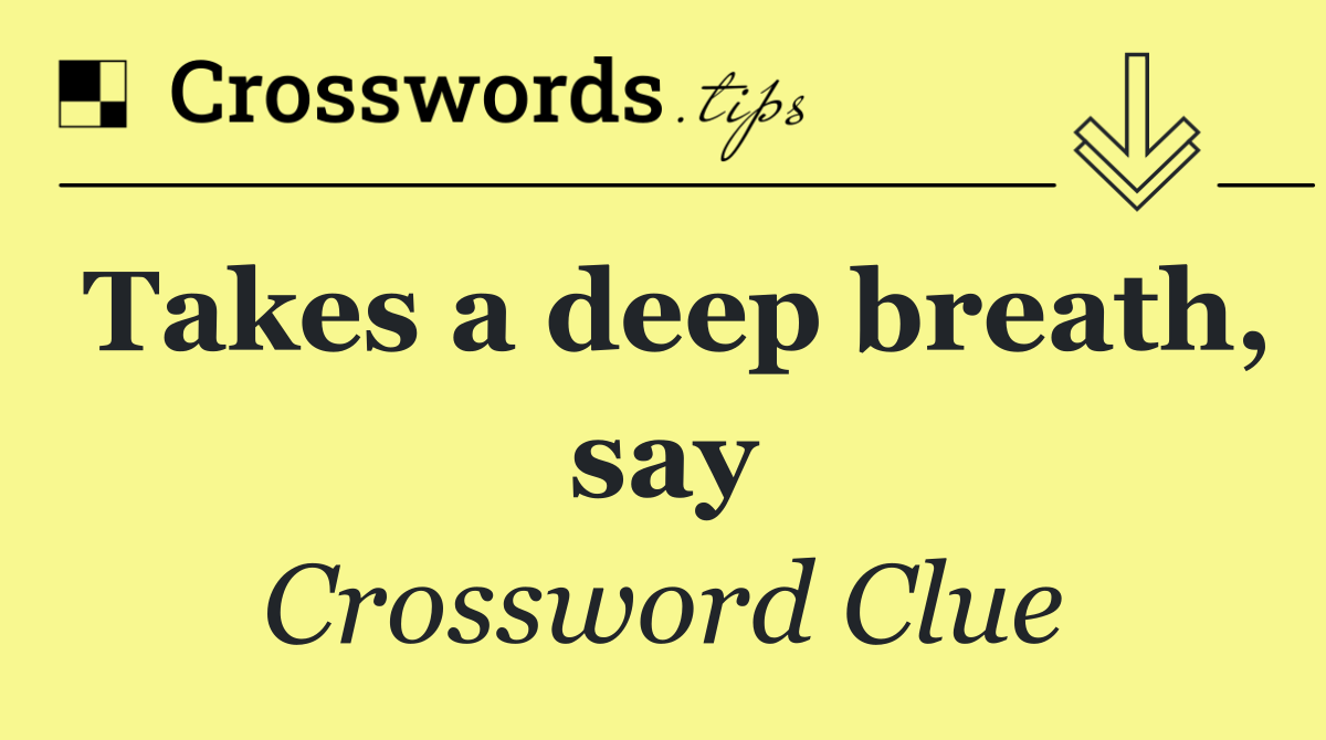 Takes a deep breath, say
