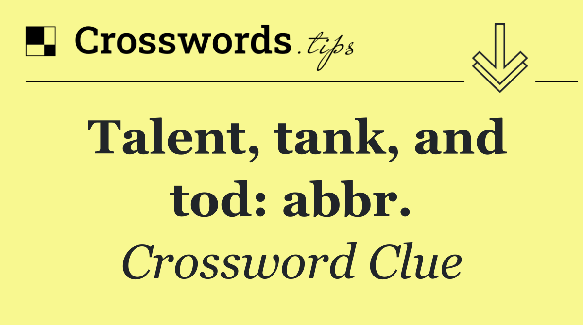 Talent, tank, and tod: abbr.