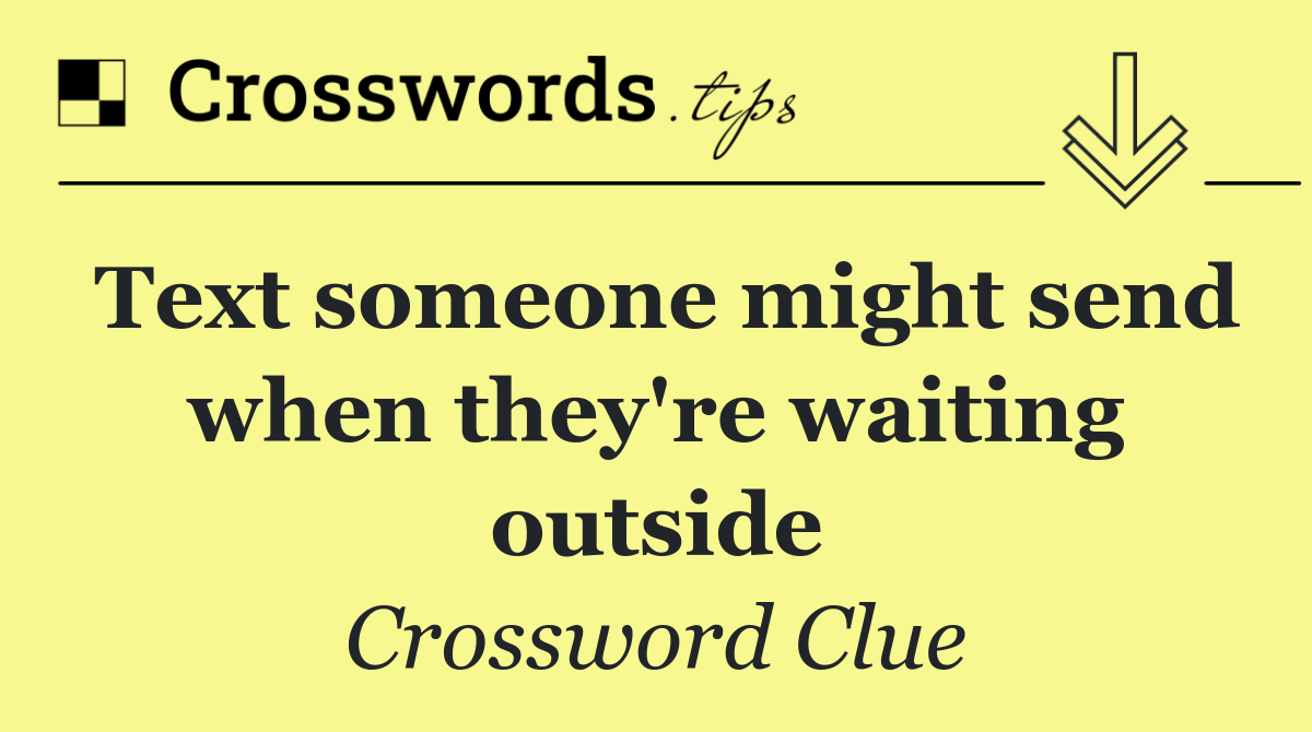 Text someone might send when they're waiting outside