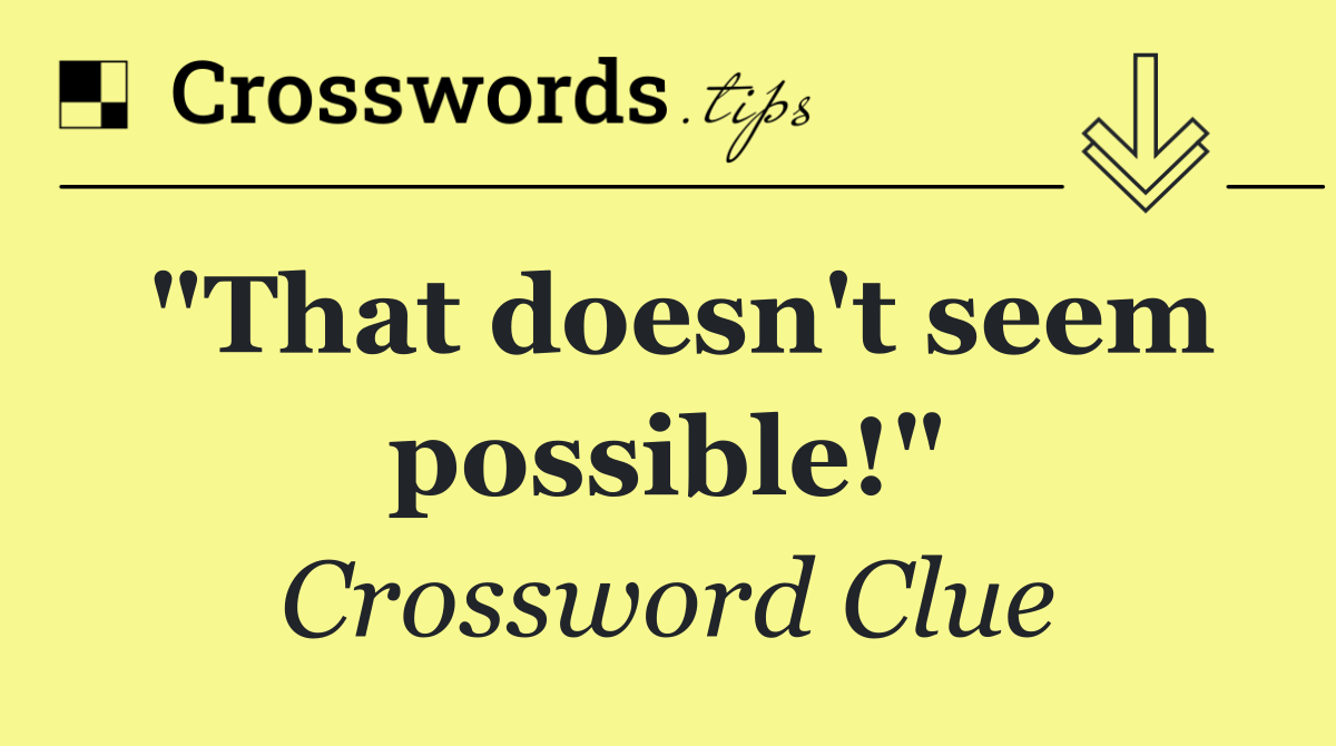 "That doesn't seem possible!"