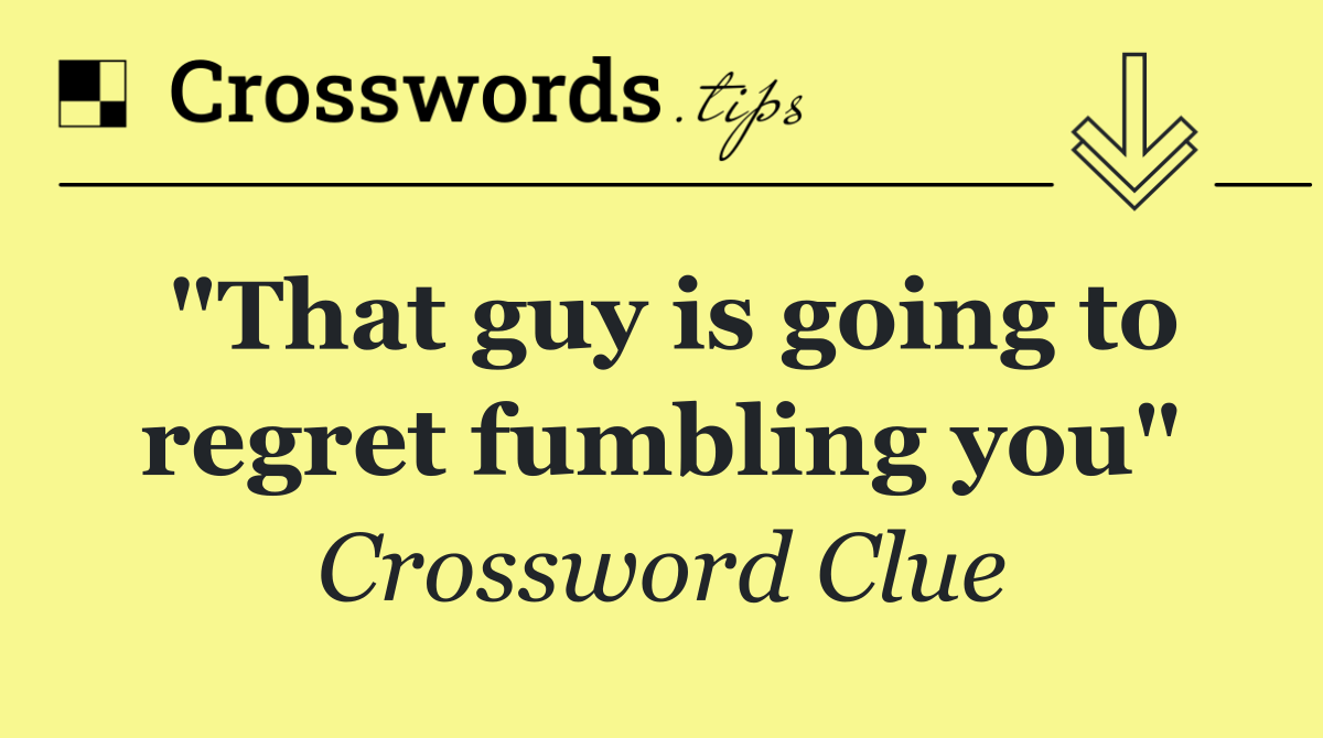 "That guy is going to regret fumbling you"