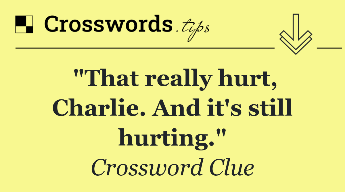 "That really hurt, Charlie. And it's still hurting."