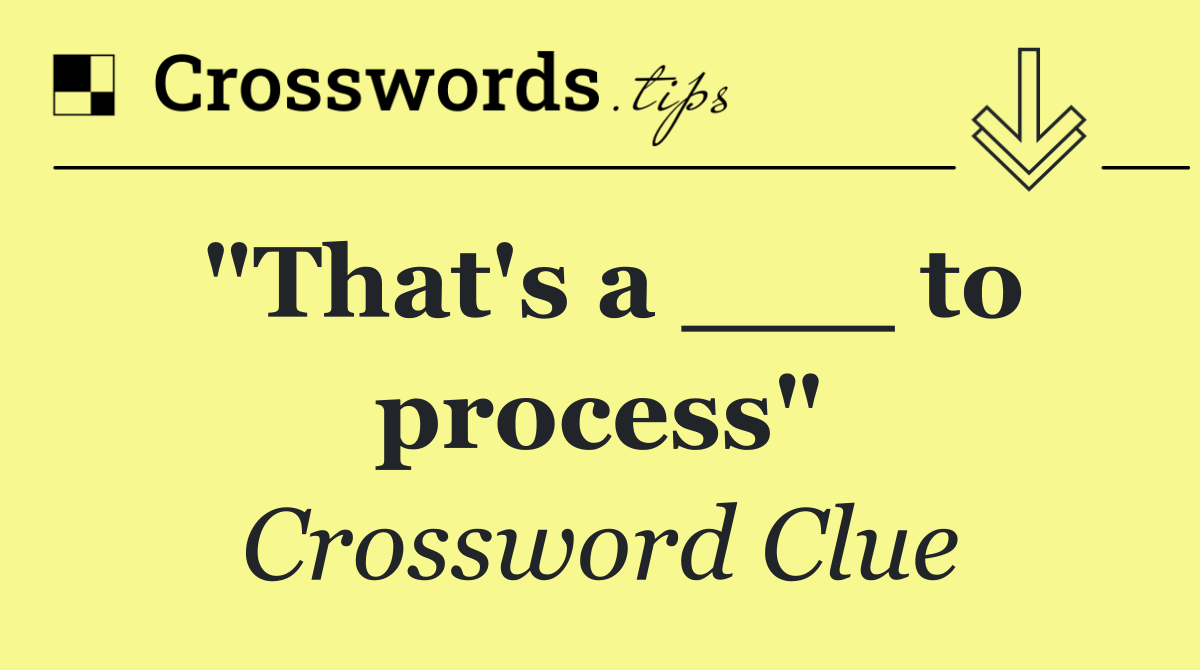 "That's a ___ to process"