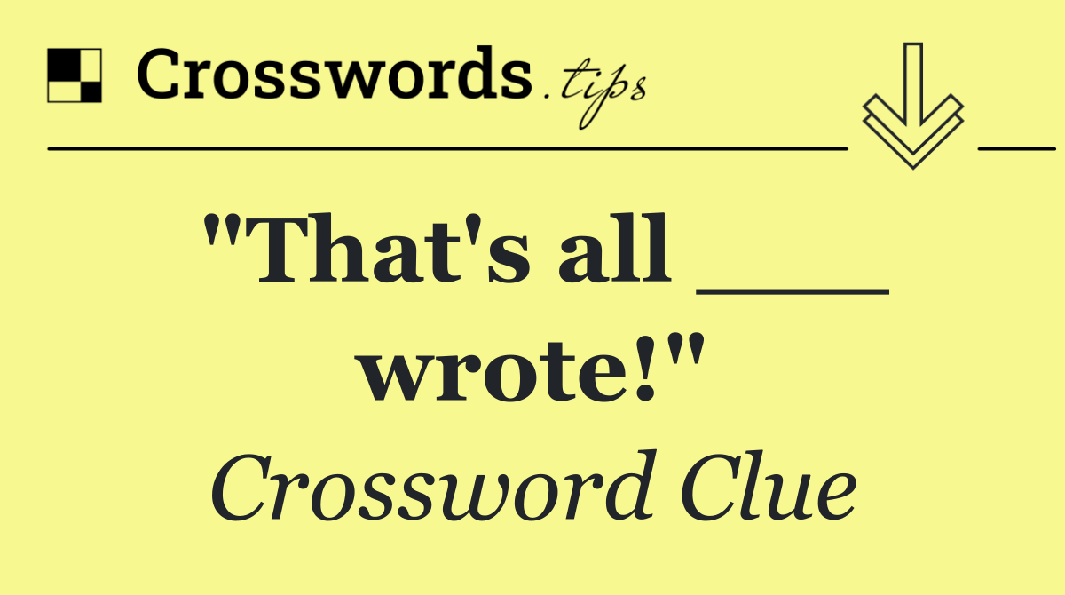 "That's all ___ wrote!"