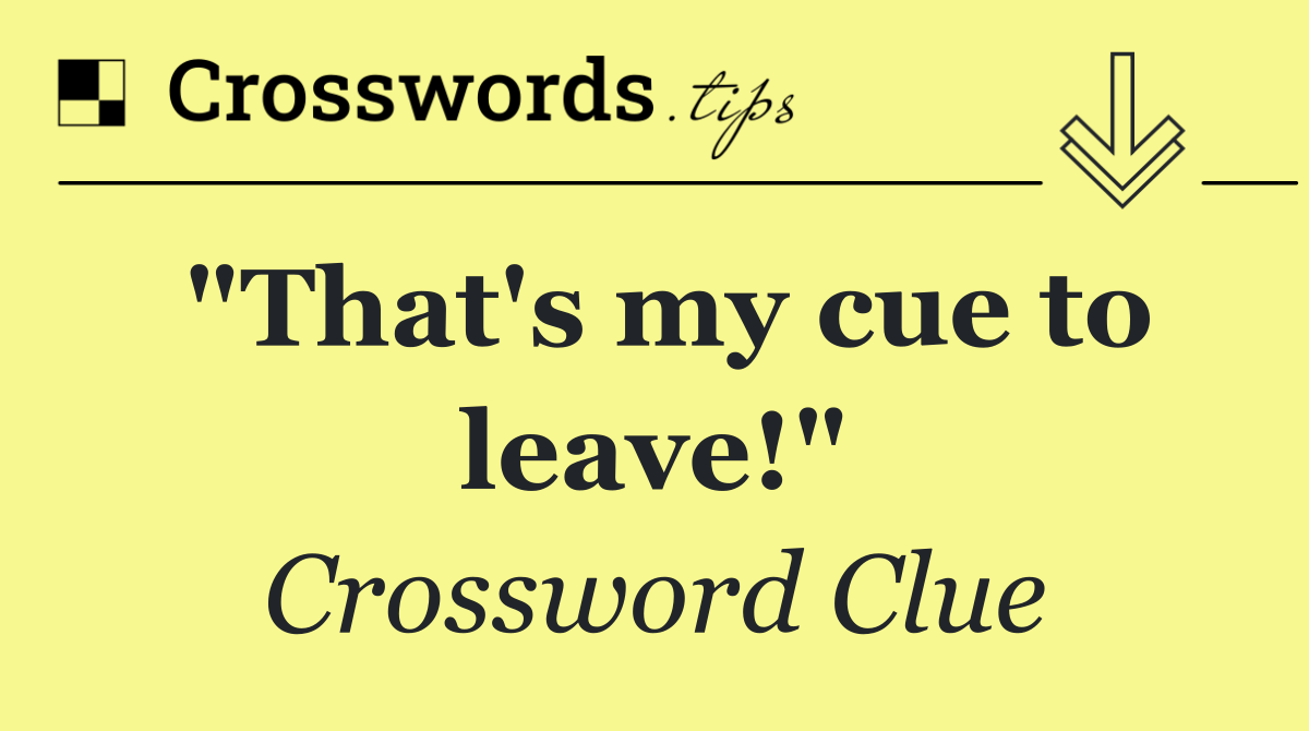 "That's my cue to leave!"