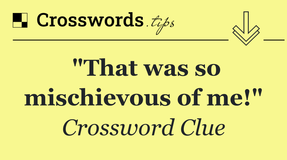"That was so mischievous of me!"