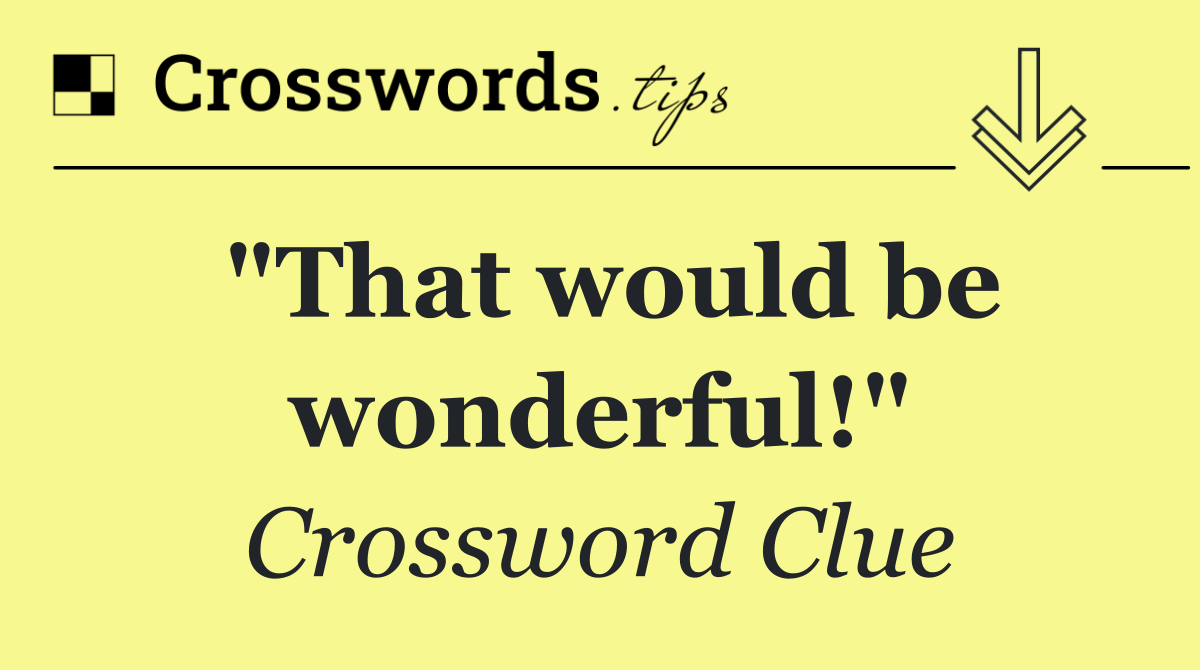 "That would be wonderful!"