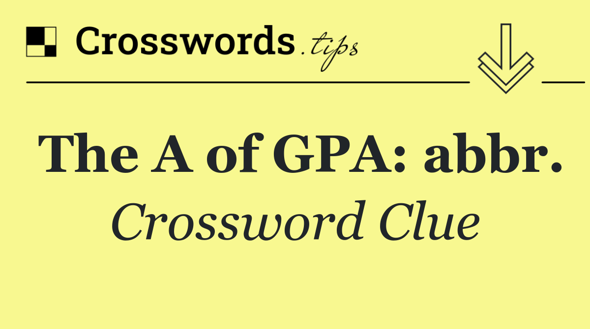The A of GPA: abbr.