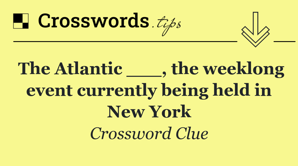 The Atlantic ___, the weeklong event currently being held in New York