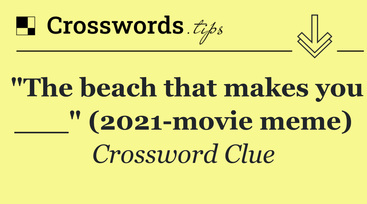 "The beach that makes you ___" (2021 movie meme)