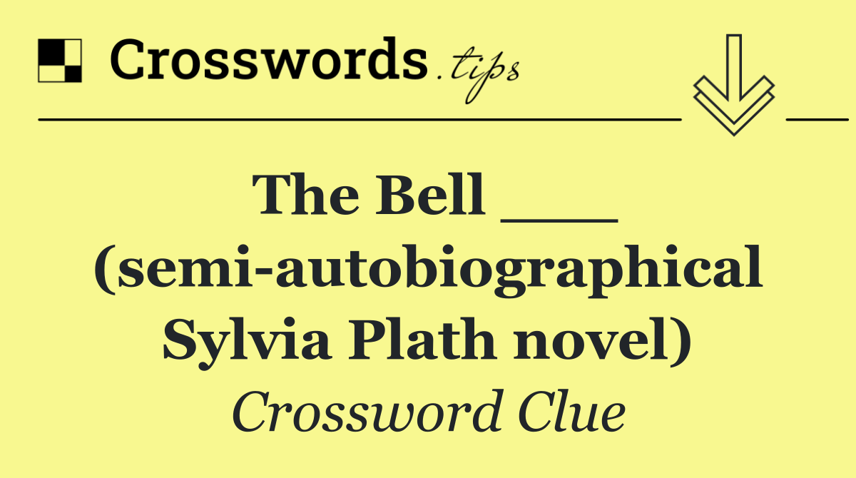 The Bell ___ (semi autobiographical Sylvia Plath novel)