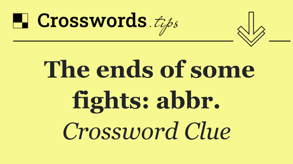 The ends of some fights: abbr.