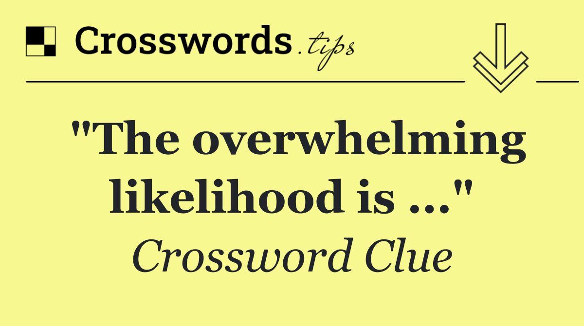 "The overwhelming likelihood is ..."