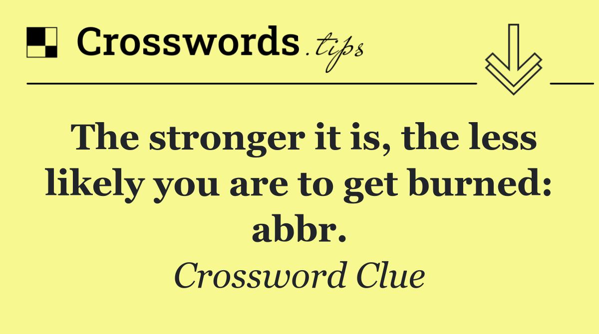 The stronger it is, the less likely you are to get burned: abbr.