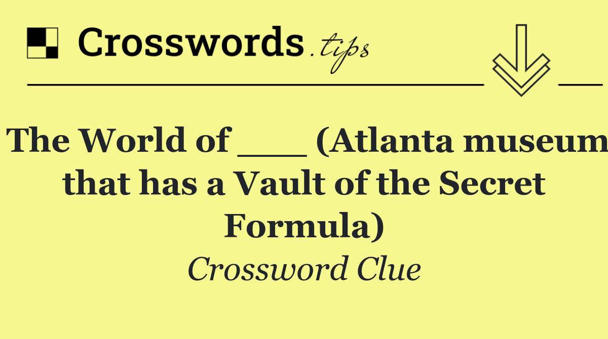 The World of ___ (Atlanta museum that has a Vault of the Secret Formula)