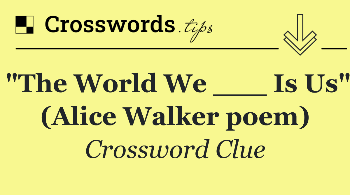 "The World We ___ Is Us" (Alice Walker poem)