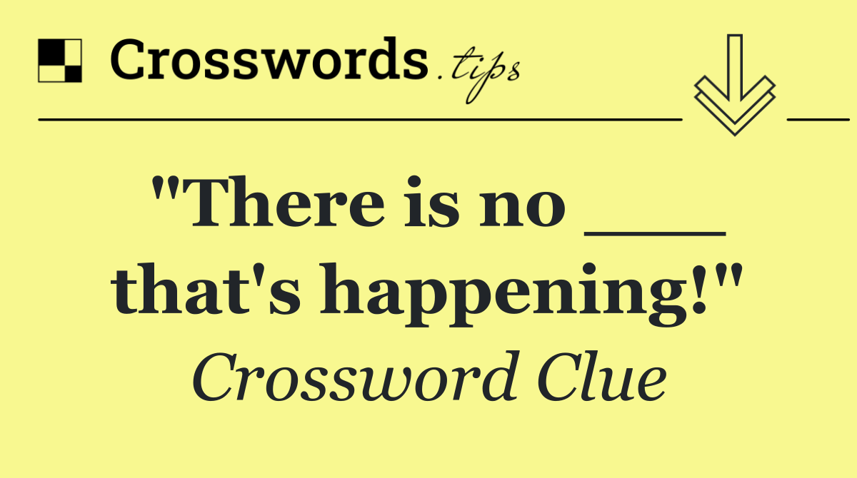 "There is no ___ that's happening!"