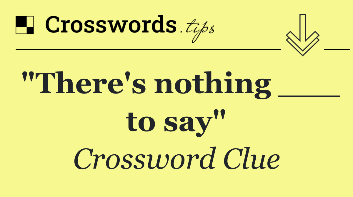 "There's nothing ___ to say"