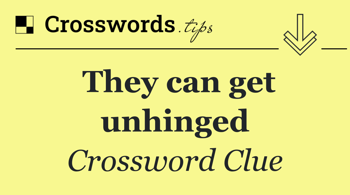 They can get unhinged