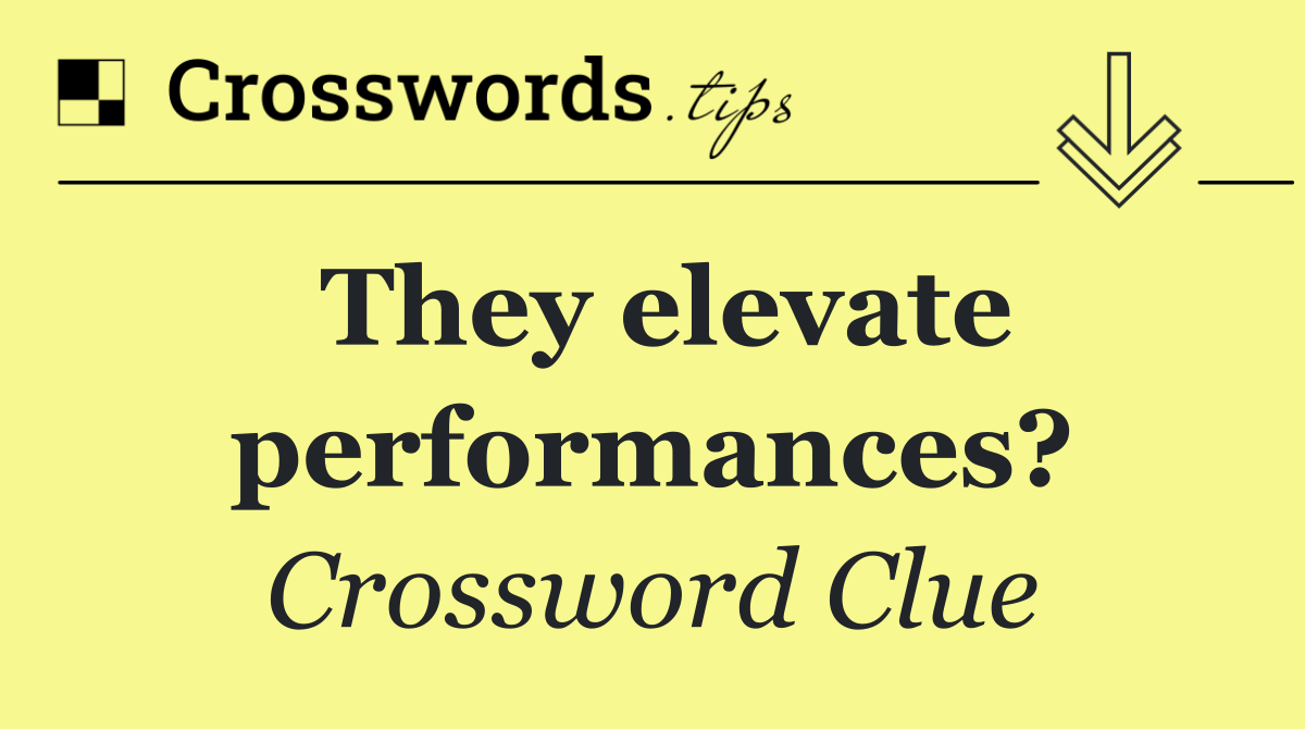 They elevate performances?