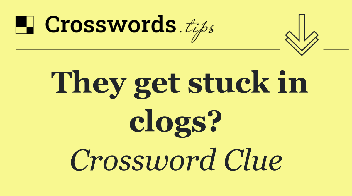 They get stuck in clogs?