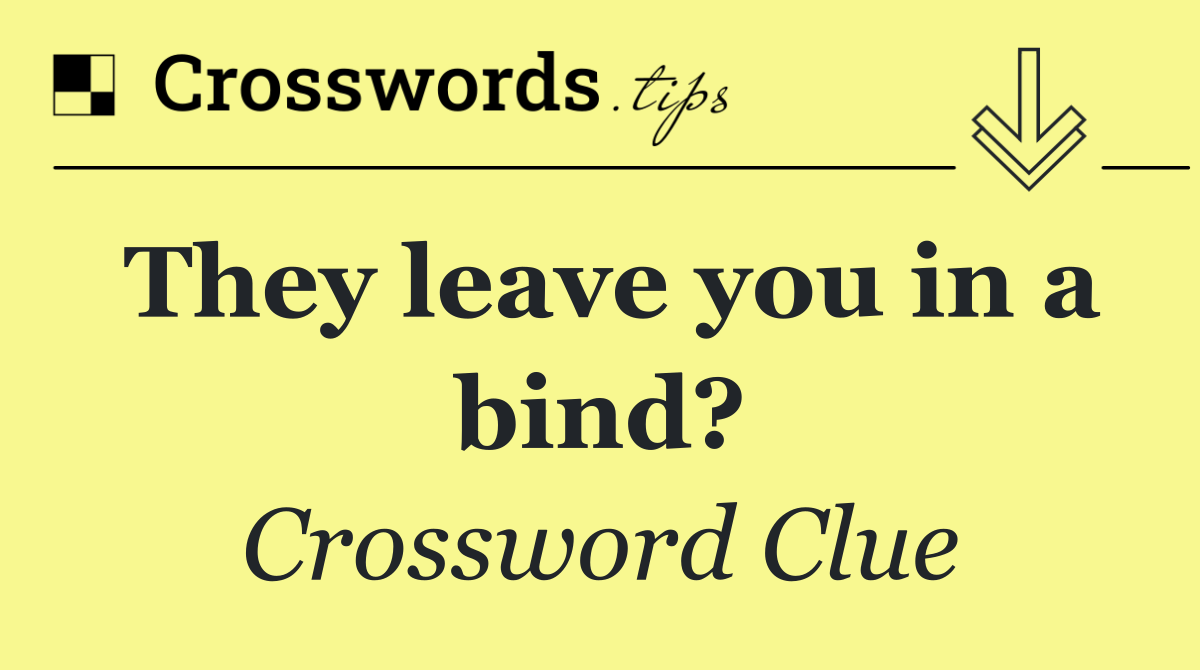 They leave you in a bind?