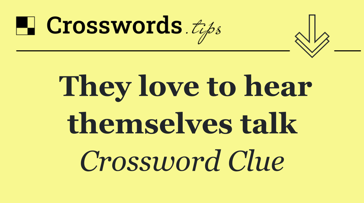 They love to hear themselves talk