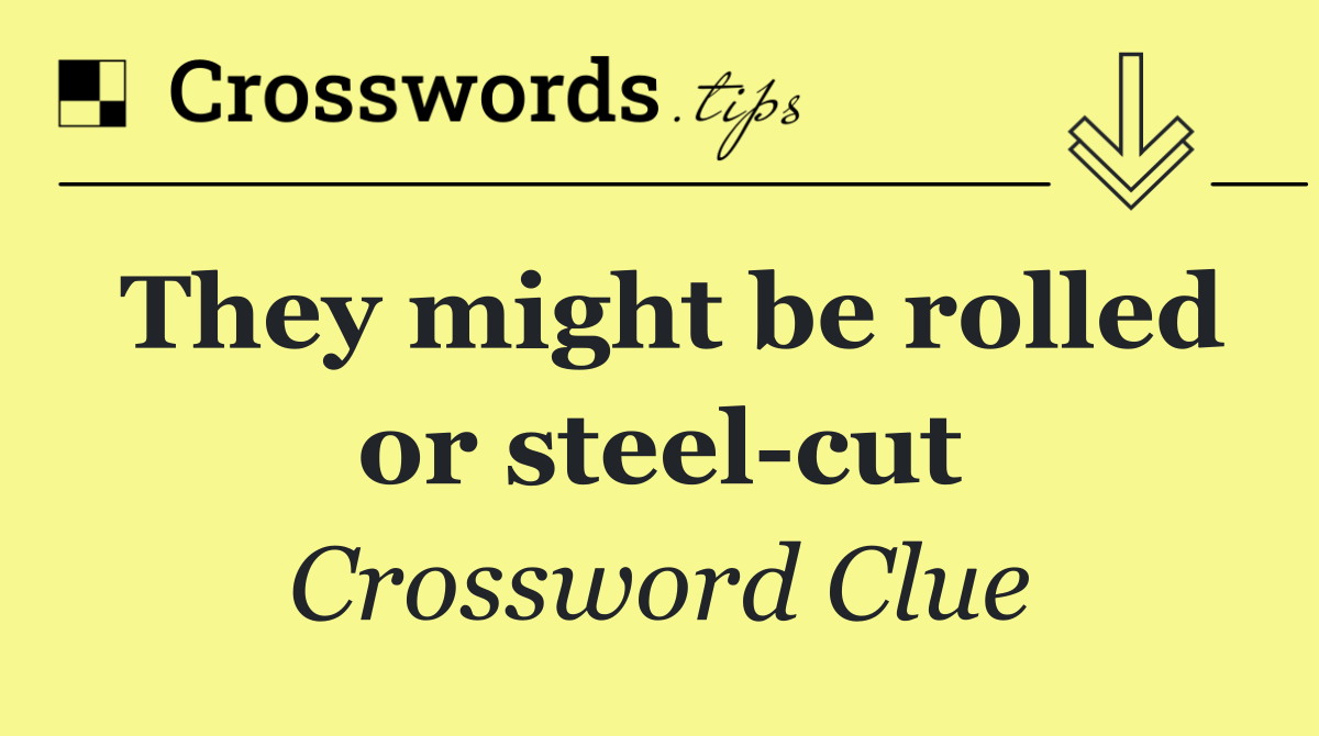 They might be rolled or steel cut