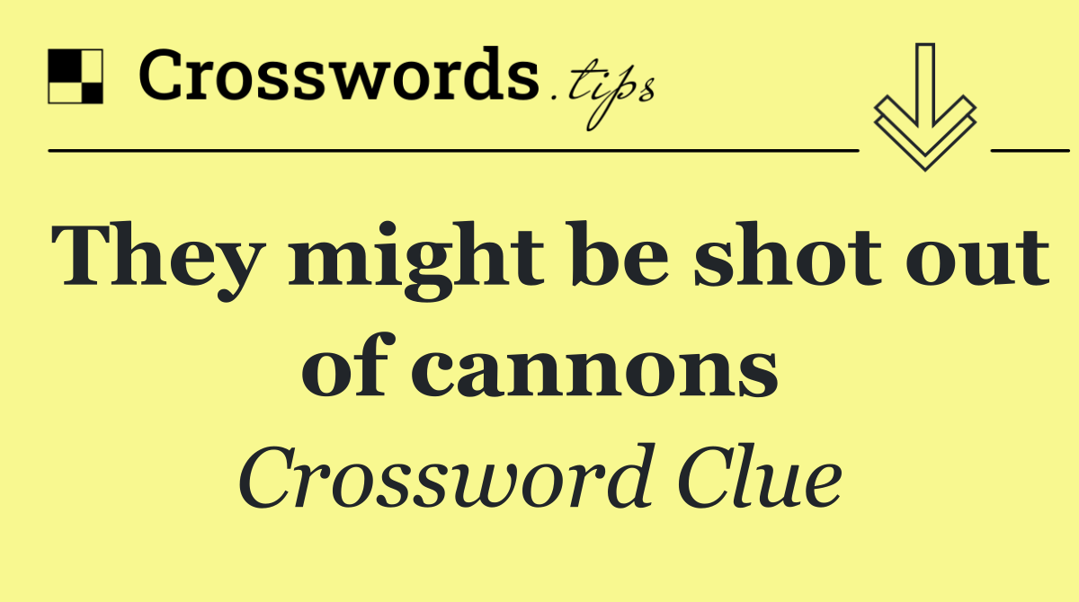 They might be shot out of cannons