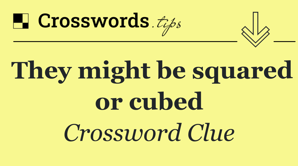 They might be squared or cubed
