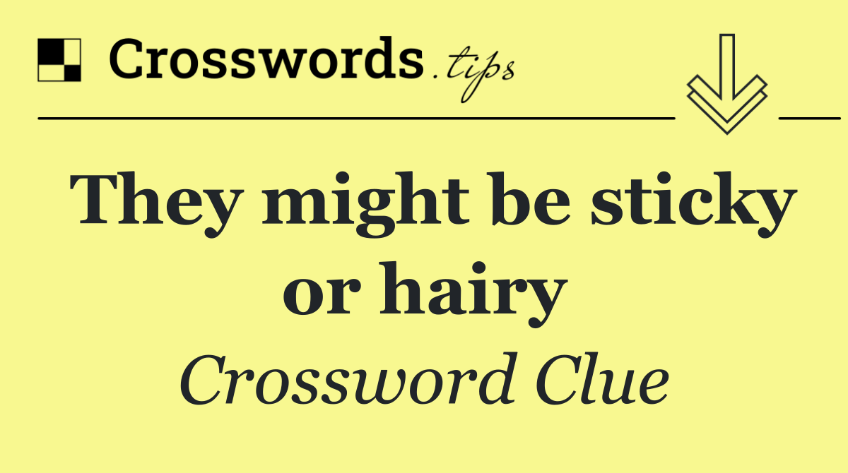 They might be sticky or hairy