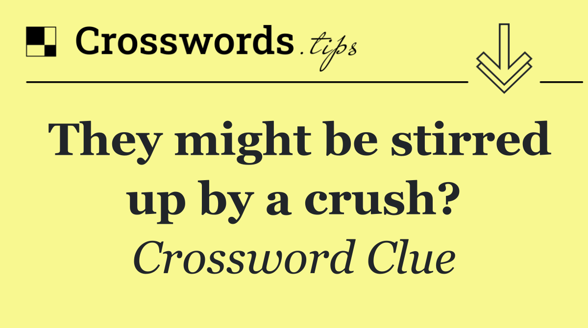 They might be stirred up by a crush?