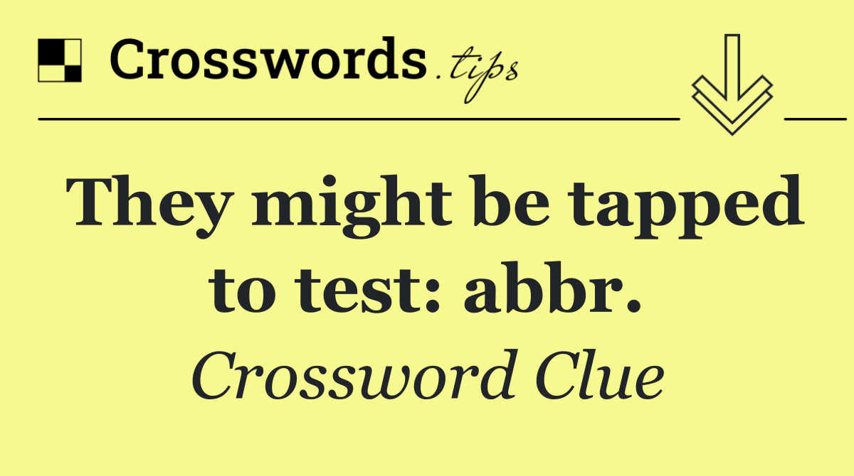 They might be tapped to test: abbr.