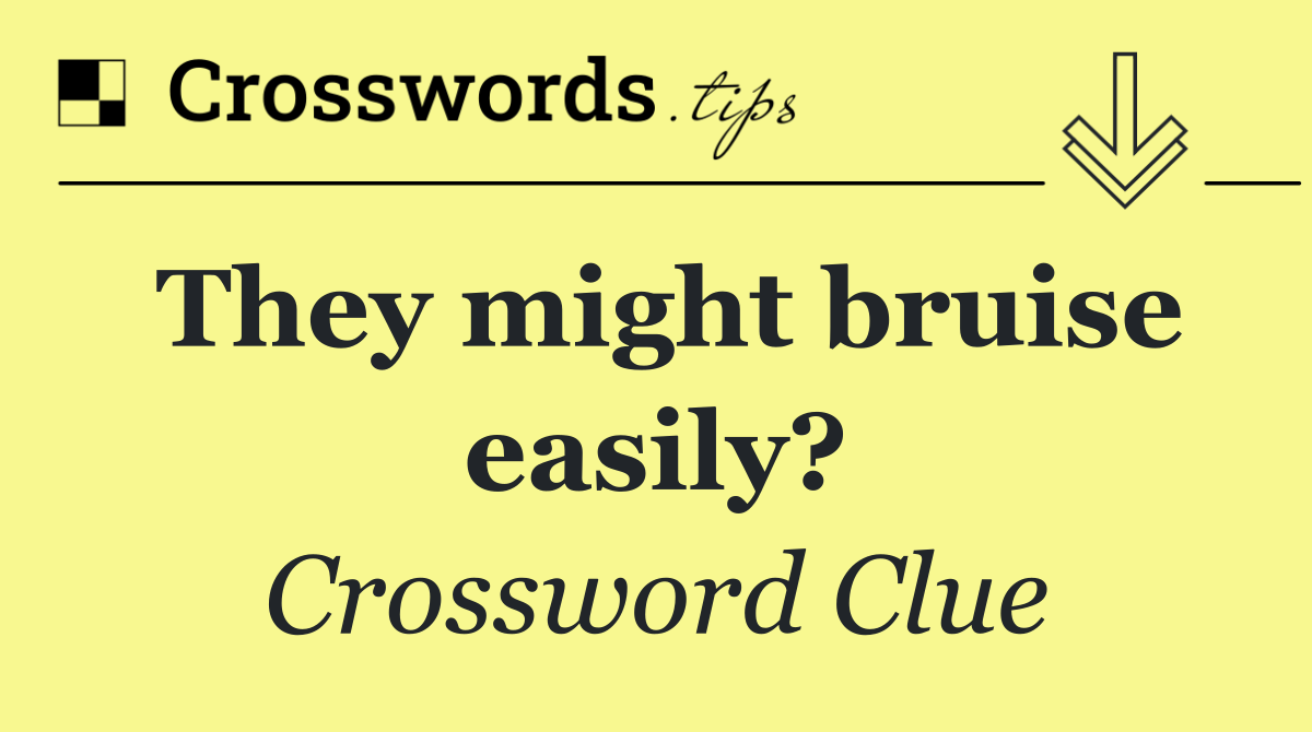 They might bruise easily?