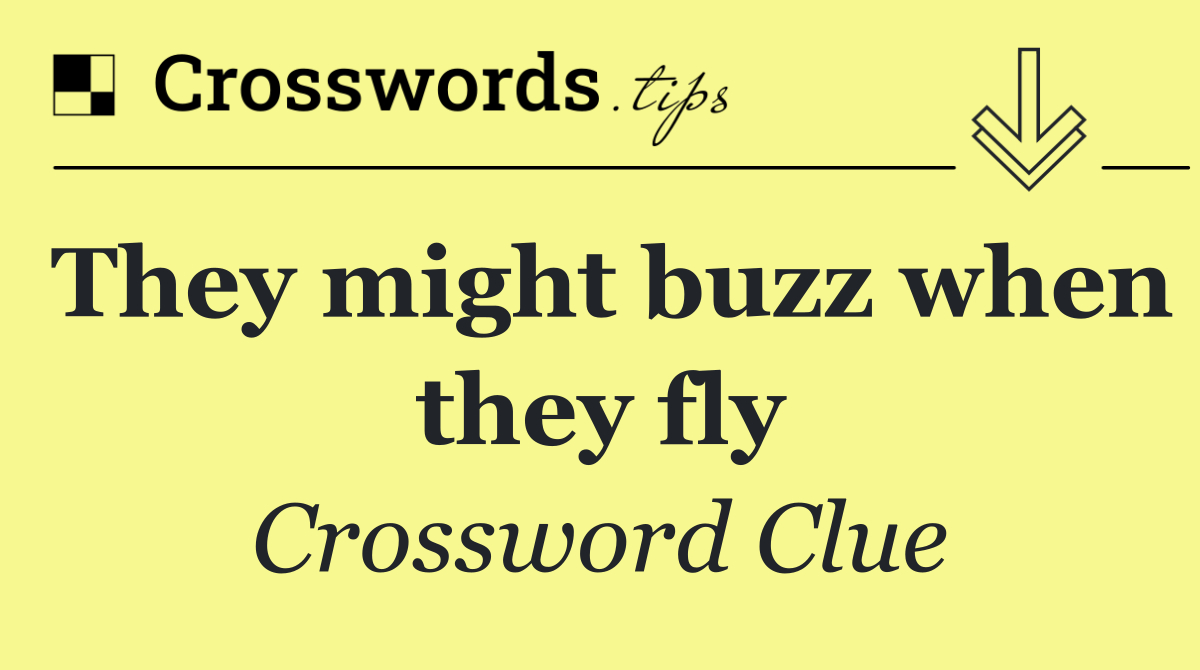 They might buzz when they fly
