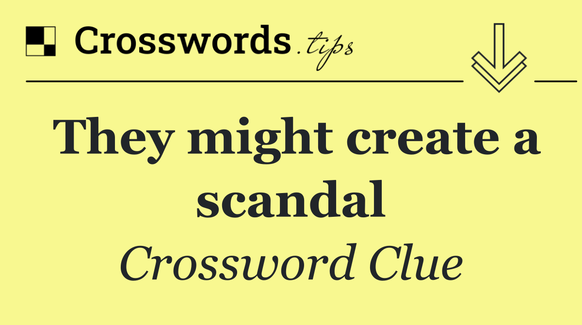They might create a scandal