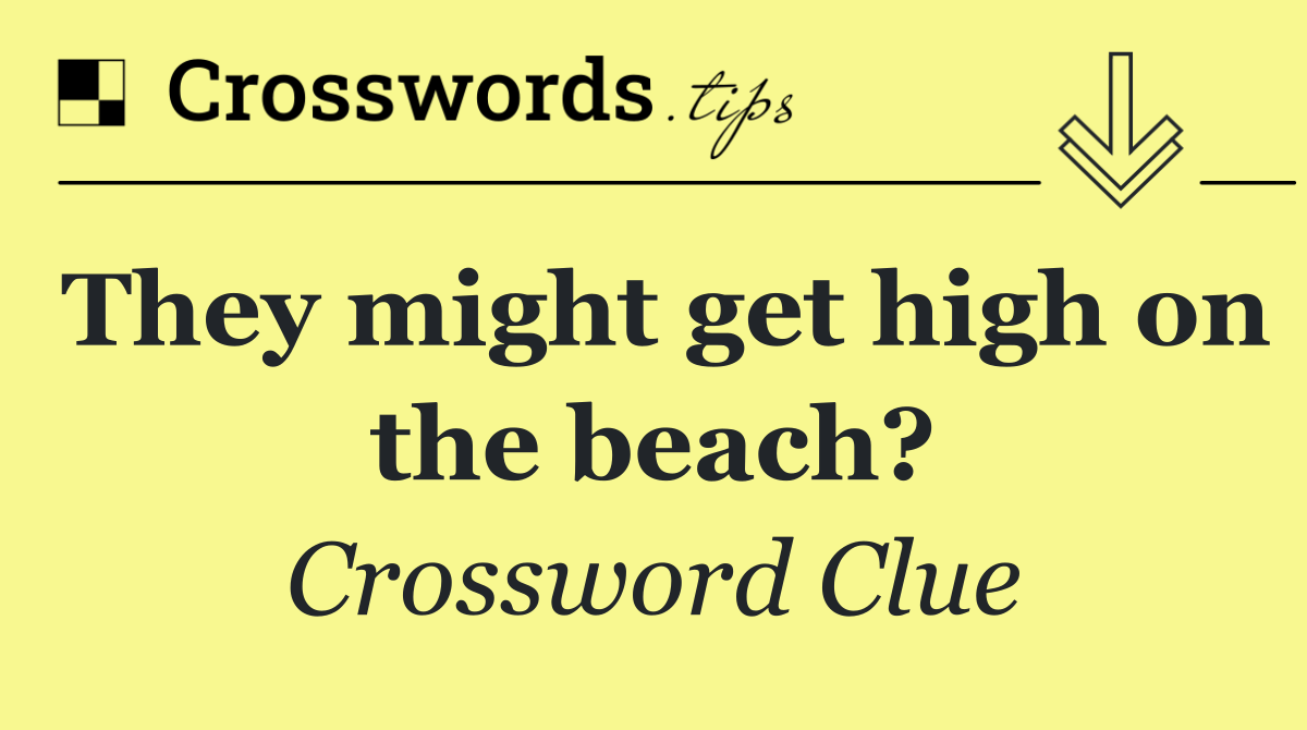 They might get high on the beach?