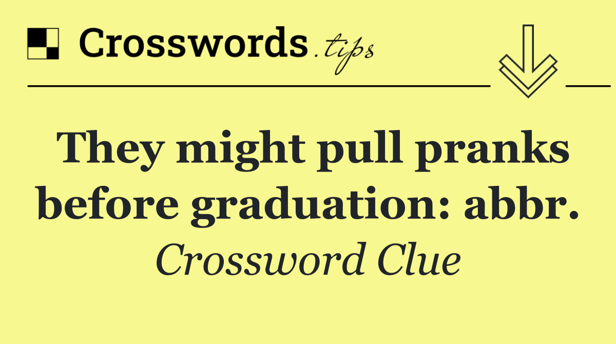 They might pull pranks before graduation: abbr.