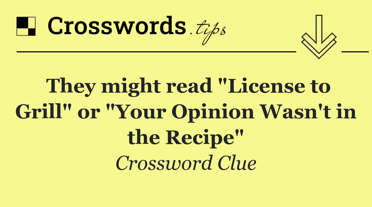 They might read "License to Grill" or "Your Opinion Wasn't in the Recipe"