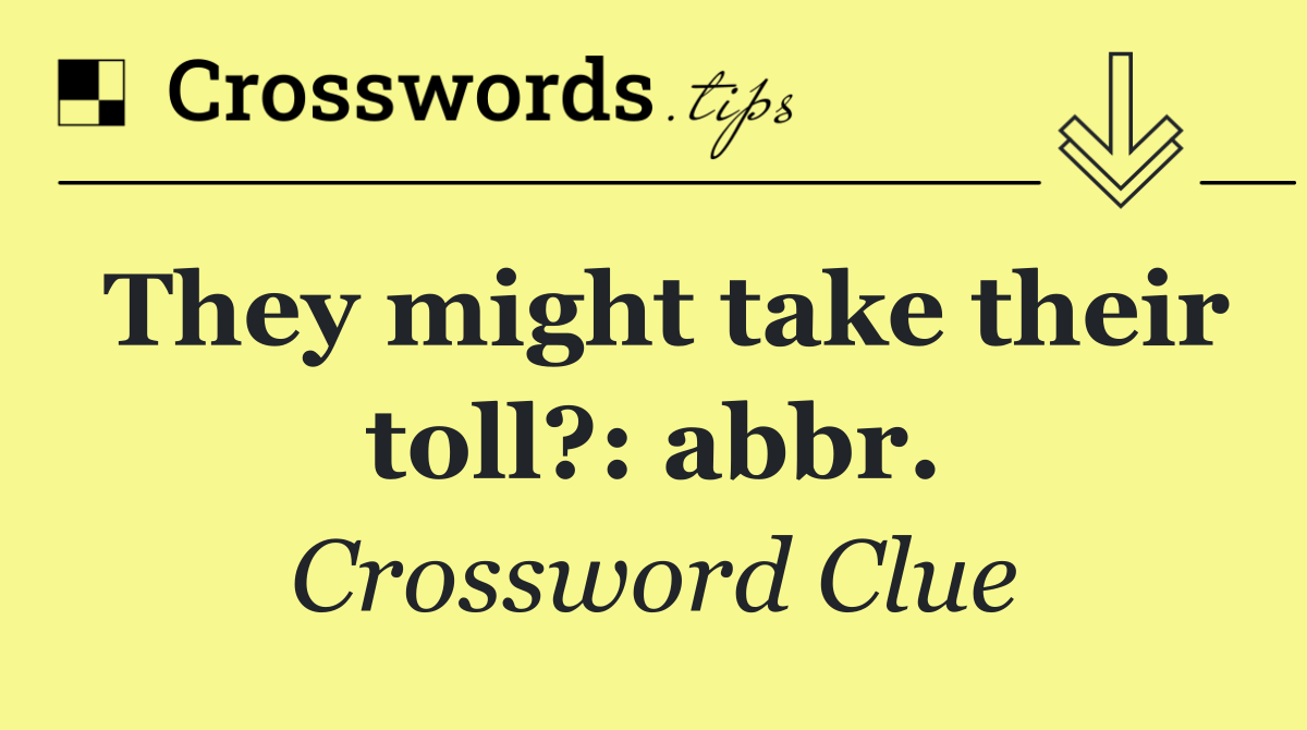 They might take their toll?: abbr.