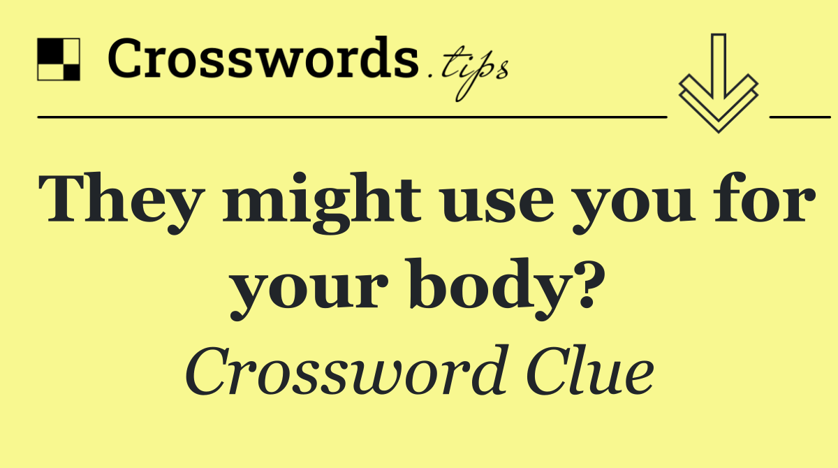 They might use you for your body?