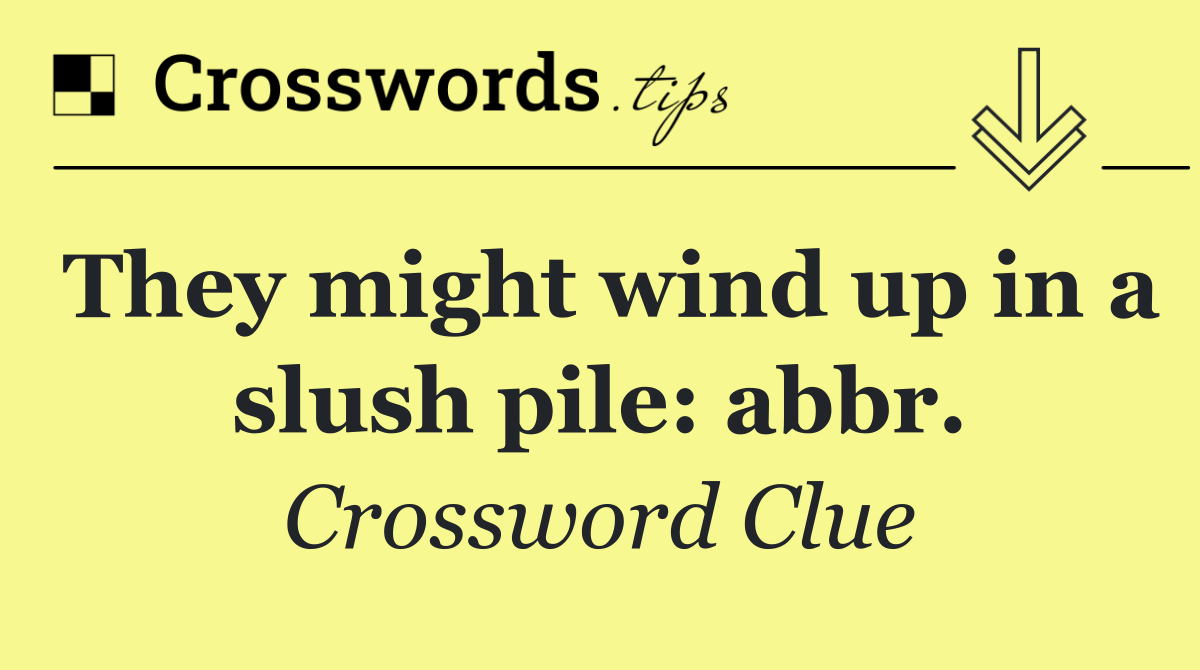 They might wind up in a slush pile: abbr.